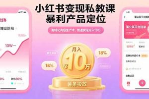 小红书变现私教课，暴利产品定位，高转化内容生产术，快速实现月入10万
