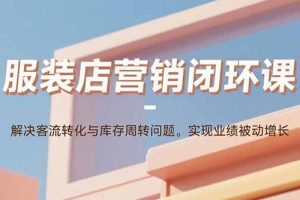 服装店营销闭环课：解决客流转化与库存周转问题。实现业绩被动增长