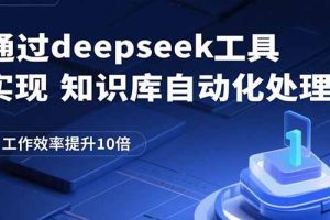 通过deepseek工具实现知识库自动化处理，工作效率提升10倍