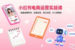 小红书电商运营实战课：涵盖直播带货、店铺运营、笔记运营、AI工具赋能