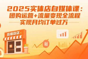 2025实体店自媒体课：团购运营+流量变现全流程，实现月均订单过万