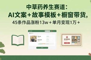 中草药养生赛道：AI文案+故事模板+橱带货，45条作品涨粉13w+单月变现1万+