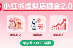 小红书虚拟店掘金2.0课，矩阵开店+AI搬运+乘风推广，单店月入8000实操