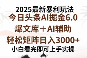 2025年今日头条最新暴利玩法6.0，一键生成爆款，轻松实现矩阵日入3000+