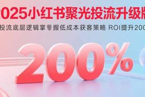 2025小红书聚光投流升级版 从投流底层逻辑掌握低成本获客策略 ROI提升200%