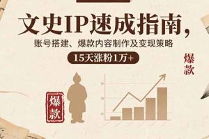 文史IP速成指南，账号搭建、爆款内容制作及变现策略，15天涨粉1万+