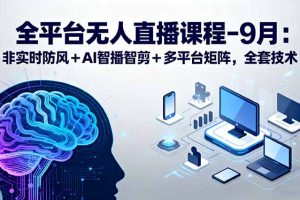 全平台无人直播课程:非实时防风+AI智播智剪+多平台矩阵,9月全套技术