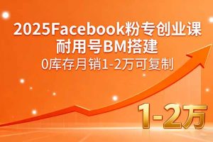 2025Facebook粉专创业课，耐用号BM搭建，0库存月销1-2万可复制