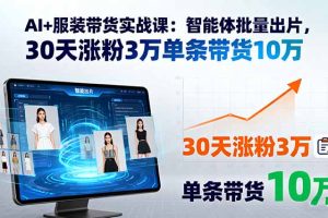 AI+服装带货实战课:智能体批量出片,30天涨粉3万单条带货10万