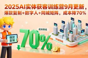 2025AI实体获客训练营9月更新,爆款复制+数字人+同城矩阵,成本降70%