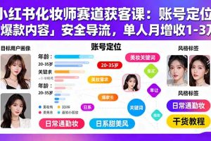 小红书化妆师赛道获客课：账号定位＋爆款内容＋安全导流，单人月增收1-3万