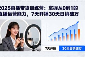 2025直播带货训练营：掌握从0到1的直播运营能力，7天开播30天日销破万