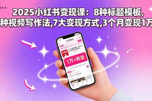 2025小红书变现课：8种标题模板,3种视频写作法,7大变现方式,3个月变现1万+