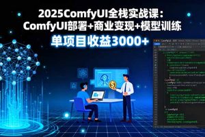 2025ComfyUI全栈实战课：ComfyUI部署+商业变现+模型训练，单项目收益3000+