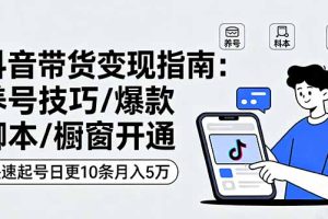 抖音带货变现指南：养号技巧/爆款脚本/橱窗开通，快速起号日更10条月入5万