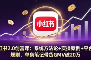 小红书2.0创富课：系统方法论+实操案例+平台规则，单条笔记带货GMV破20万