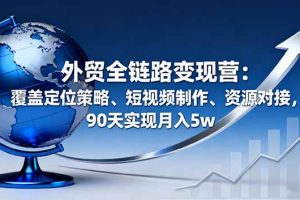 外贸全链路变现营：覆盖定位策略、短视频制作、资源对接，90天实现月入5w