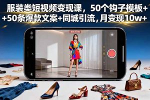 服装类短视频变现课,50个钩子模板+50条爆款文案+同城引流,月变现10w+