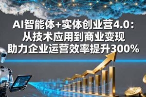 AI智能体+实体创业营4.0:从技术应用到商业变现 助力企业运营效率提升300%