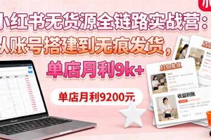 小红书无货源全链路实战营：从账号搭建到无痕发货，单店月利9k+