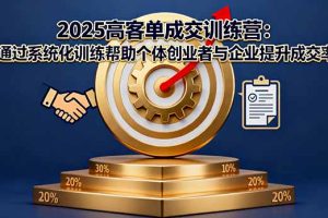 2025高客单成交训练营：通过系统化训练帮助个体创业者与企业提升成交率