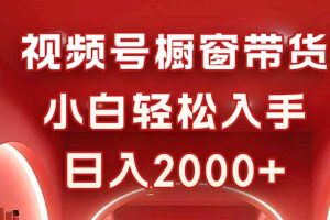 视频号橱窗带货,小白轻松入手,日入2000+