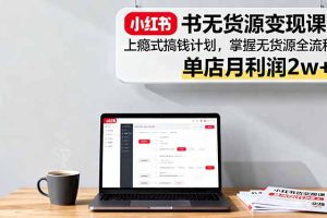 小红书无货源变现课：上瘾式搞钱计划，掌握无货源全流程，单店月利润2w+