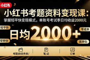 小红书考题资料变现课：掌握短平快变现模式，单账号考试季日均收益2000元