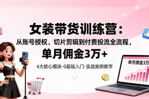 女装带货特训营：从账号授权、切片剪辑到付费投流全流程，单月佣金3万+