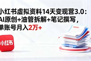 小红书虚拟资料14天变现营3.0:AI原创+油管拆解+笔记撰写,单账号月入2万+