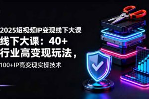 2025短视频IP变现线下大课：40+行业高变现玩法，100+IP高变现实操技术