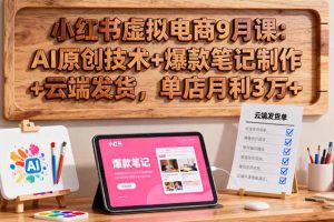 小红书虚拟电商9月课:AI原创技术+爆款笔记制作+云端发货,单店月利3万+