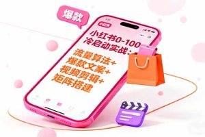 小红书0-100冷启动实战：流量算法+爆款选品+爆款文案+视频剪辑+矩阵搭建