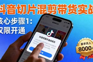 抖音切片混剪带货实战：权限开通、商品挂车、混剪手法，新手月入8000+