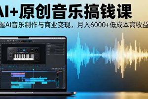AI+原创音乐搞钱课：掌握AI音乐制作与商业变现，月入6000+低成本高收益