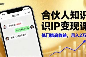 合伙人知识IP变现课,微信生态,内容创作与爆款打造,全网引流,新手月入2w+