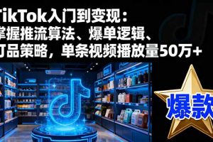 TikTok入门到变现：掌握推流算法、爆单逻辑、打品策略，单条视频播放量50w