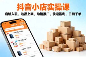 2025抖音小店实操课，店铺入驻、选品上架、动销推广，快速盈利，日销千单