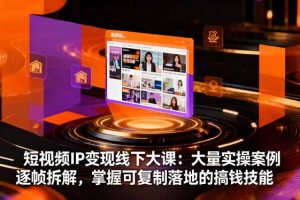 短视频IP变现线下大课：大量实操案例逐帧拆解，掌握可复制落地的搞钱技能