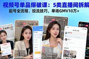 视频号单品爆破课：5类直播间拆解、起号全流程、投流技巧，单场GMV10万+