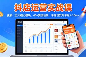 抖店运营实战课-更新：五大核心模块，40+实操场景，单店日发万单月入10w+