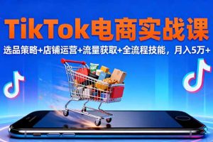 TikTok电商实战课10月，选品策略+店铺运营+流量获取+全流程技能，月入5万+