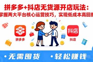 拼多多+抖店无货源开店玩法：掌握两大平台核心运营技巧，实现低成本高回报