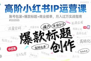 高阶小红书IP运营课:账号包装+爆款标题+商业接单,月入过万实战指南