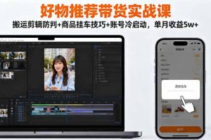 好物推荐带货实战课：搬运剪辑防判+商品挂车技巧+账号冷启动，单月收益5w+