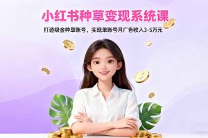 小红书种草变现系统课：打造吸金种草账号，实现单账号月广告收入3-5万元