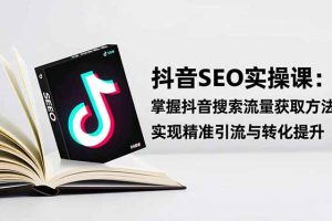 抖音SEO实战引流课:掌握抖音搜索流量获取方法,实现精准引流与转化提升