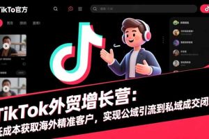 TikTok外贸增长营:低成本获取海外精准客户,实现公域引流到私域成交闭环