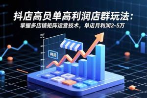 抖店高客单高利润店群玩法：掌握多店铺矩阵运营技术，单店月利润2-5万