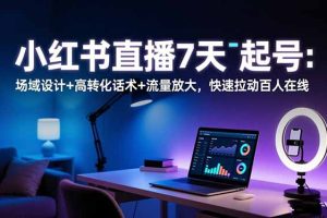 小红书直播7天起号：场域设计+高转化话术+流量放大，快速拉动百人在线